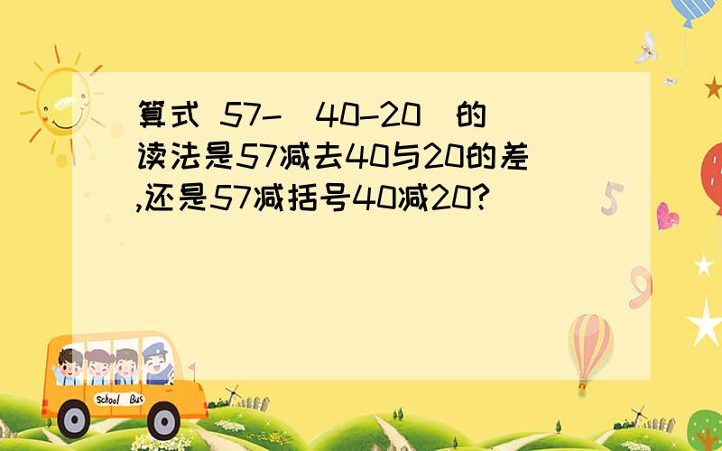 算式 57-（40-20）的读法是57减去40与20的差,还是57减括号40减20?