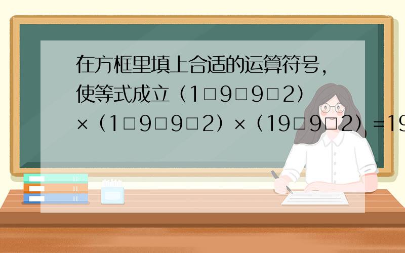 在方框里填上合适的运算符号,使等式成立（1□9□9□2）×（1□9□9□2）×（19□9□2）=1992