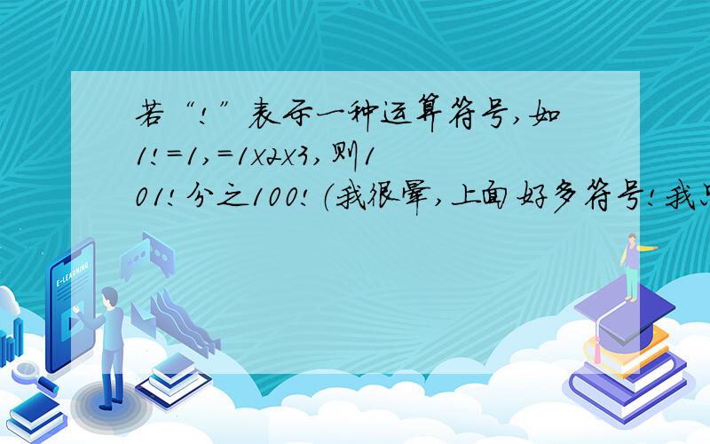 若“!”表示一种运算符号,如1!=1,=1x2x3,则101!分之100!（我很晕,上面好多符号!我只是照弄,请提点!）