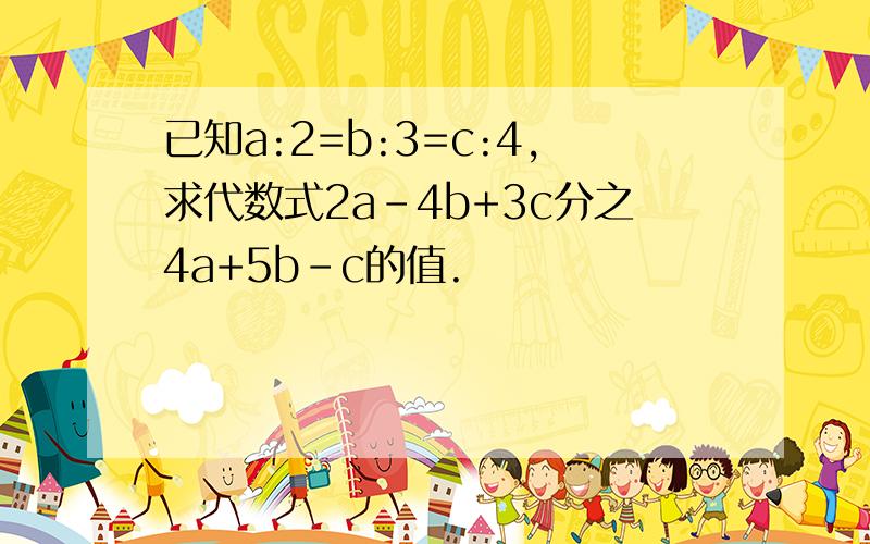 已知a:2=b:3=c:4,求代数式2a-4b+3c分之4a+5b-c的值.