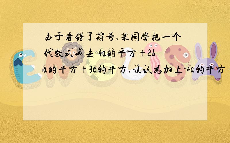 由于看错了符号,某同学把一个代数式减去-4a的平方+2ba的平方+3c的平方,误认为加上-4a的平方+2b的平方+3c平方,结果得出的答案是a的平方-4b的平方-2c的平方,求原题正确的答案的平方，结果得出