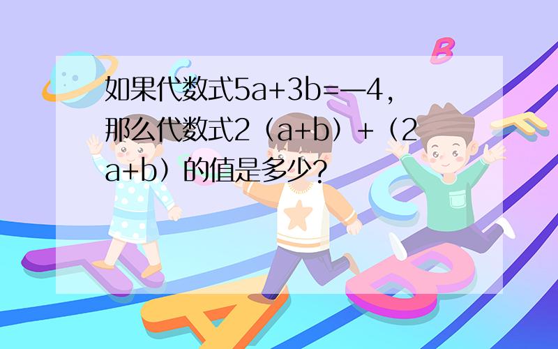 如果代数式5a+3b=—4,那么代数式2（a+b）+（2a+b）的值是多少?