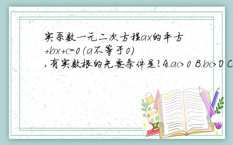 实系数一元二次方程ax的平方＋bx＋c＝0（a不等于0),有实数根的充要条件是?A.ac>0 B.bc>O C.ac