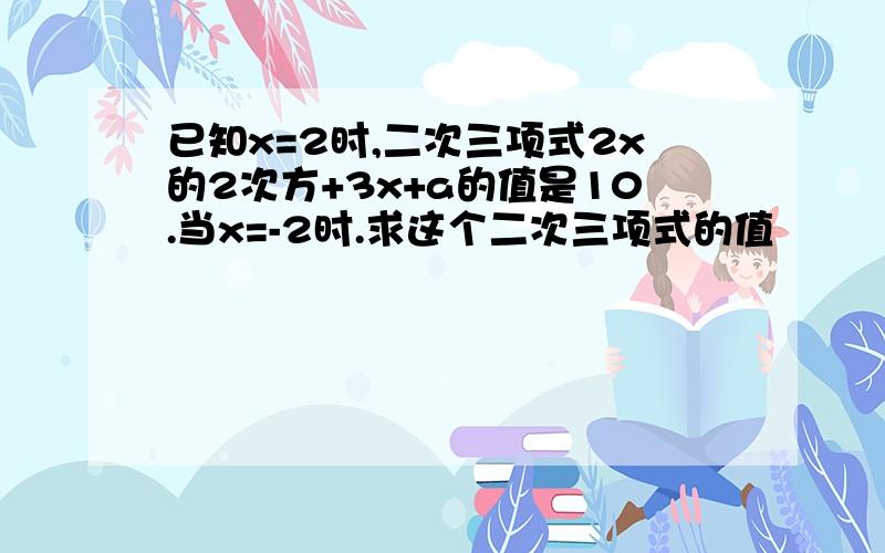 已知x=2时,二次三项式2x的2次方+3x+a的值是10.当x=-2时.求这个二次三项式的值