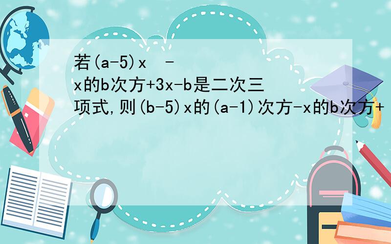 若(a-5)x³-x的b次方+3x-b是二次三项式,则(b-5)x的(a-1)次方-x的b次方+（2-b）x=多少