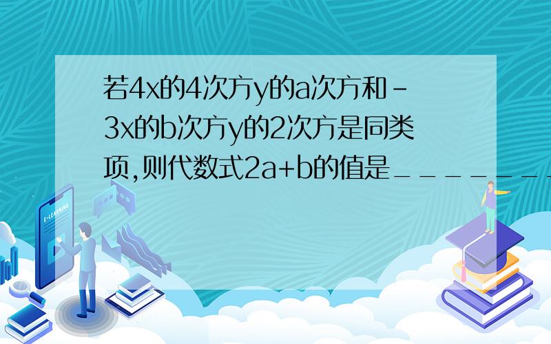 若4x的4次方y的a次方和-3x的b次方y的2次方是同类项,则代数式2a+b的值是_________.