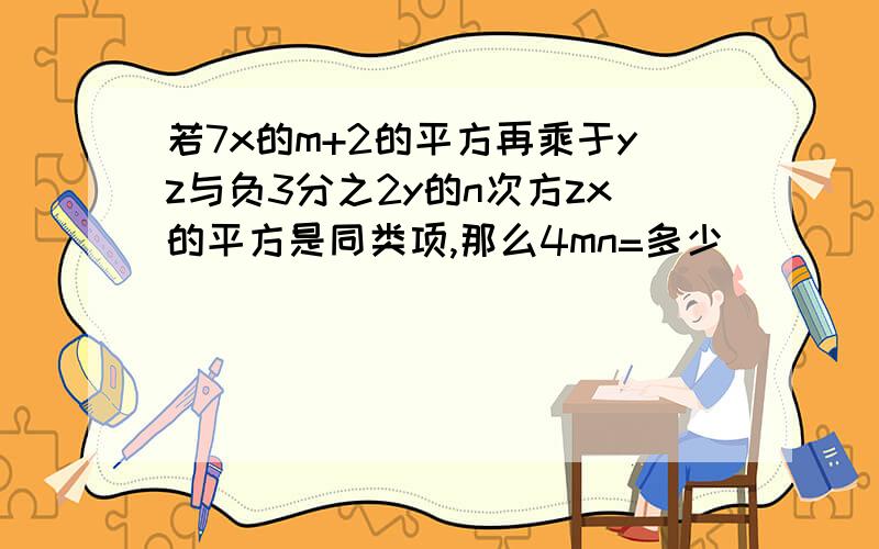 若7x的m+2的平方再乘于yz与负3分之2y的n次方zx的平方是同类项,那么4mn=多少