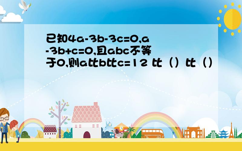 已知4a-3b-3c=0,a-3b+c=0,且abc不等于0,则a比b比c=12 比（）比（）