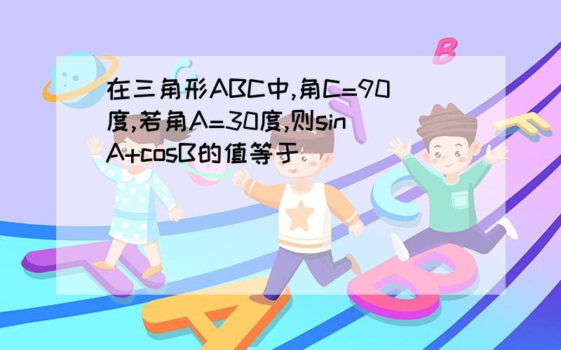 在三角形ABC中,角C=90度,若角A=30度,则sinA+cosB的值等于