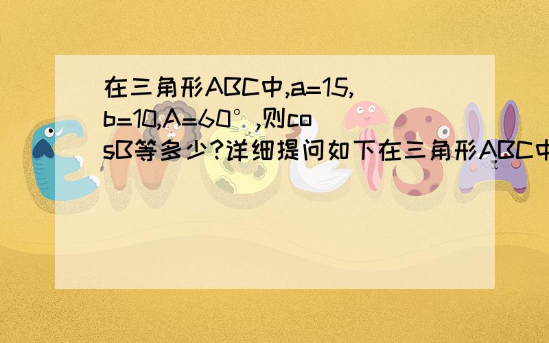 在三角形ABC中,a=15,b=10,A=60°,则cosB等多少?详细提问如下在三角形ABC中,a=15,b=10,A=60°,则cosB等多少?根据正弦定理a/sinA=b/sinB得15/sin60°=10／sinB解得sinB=√3／3又∵b＜a,则B＜A,故B为锐角,∴cosB=（根号1