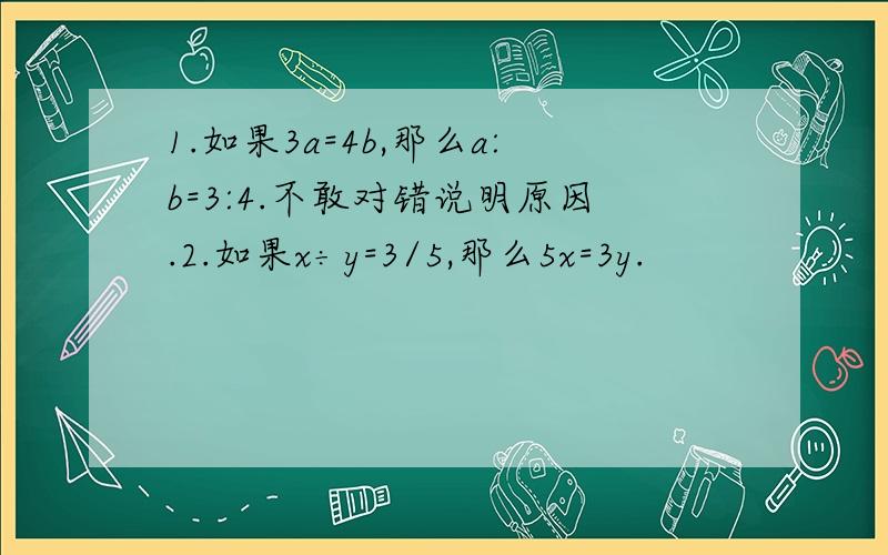 1.如果3a=4b,那么a:b=3:4.不敢对错说明原因.2.如果x÷y=3/5,那么5x=3y.