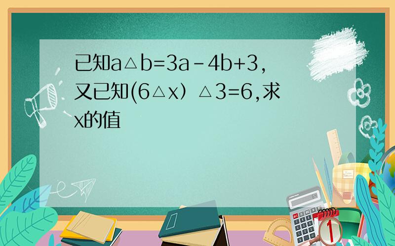 已知a△b=3a-4b+3,又已知(6△x）△3=6,求x的值