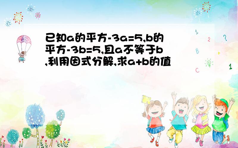 已知a的平方-3a=5,b的平方-3b=5,且a不等于b,利用因式分解,求a+b的值