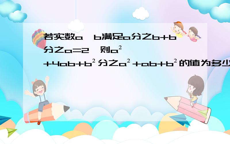 若实数a、b满足a分之b+b分之a=2,则a²+4ab+b²分之a²+ab+b²的值为多少