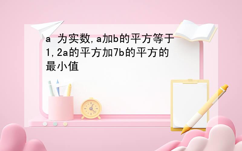 a 为实数,a加b的平方等于1,2a的平方加7b的平方的最小值