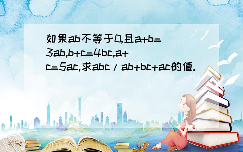 如果ab不等于0,且a+b=3ab,b+c=4bc,a+c=5ac,求abc/ab+bc+ac的值.