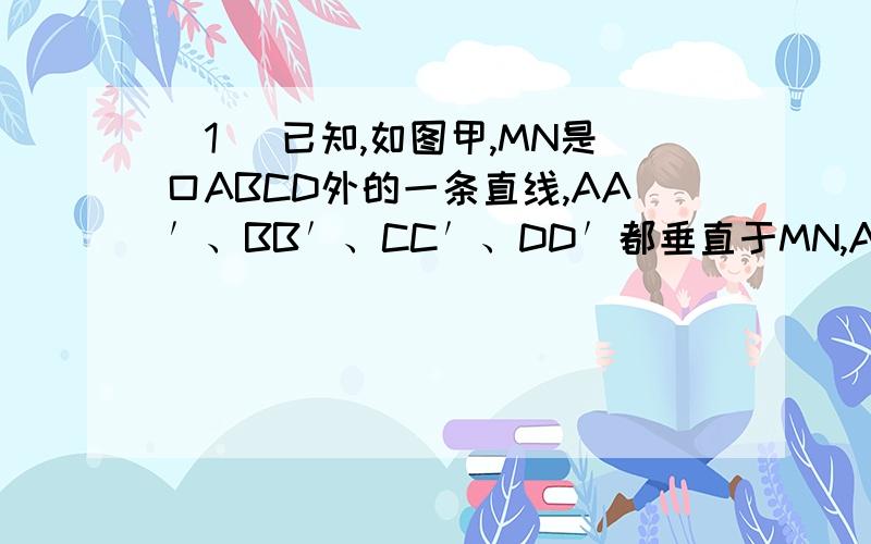 （1） 已知,如图甲,MN是口ABCD外的一条直线,AA′、BB′、CC′、DD′都垂直于MN,A′、B′、C′、D′为垂足．求证： AA′＋CC′＝BB′＋DD′．