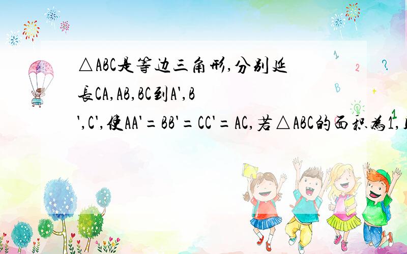 △ABC是等边三角形,分别延长CA,AB,BC到A',B',C',使AA'=BB'=CC'=AC,若△ABC的面积为1,则△A'B'C的面积为