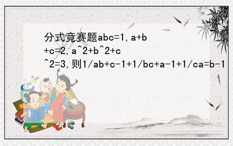 分式竞赛题abc=1,a+b+c=2,a^2+b^2+c^2=3,则1/ab+c-1+1/bc+a-1+1/ca=b-1