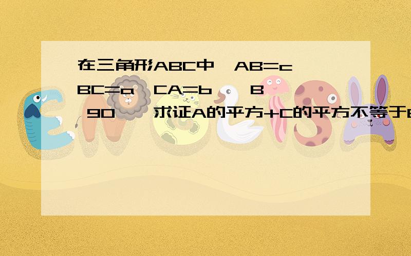 在三角形ABC中,AB=c,BC=a,CA=b,∠B ≠ 90°,求证A的平方+C的平方不等于B的平方