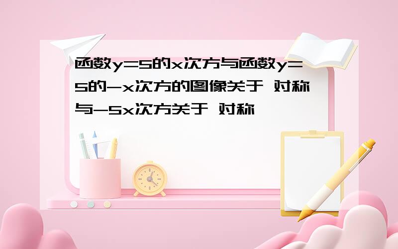 函数y=5的x次方与函数y=5的-x次方的图像关于 对称与-5x次方关于 对称