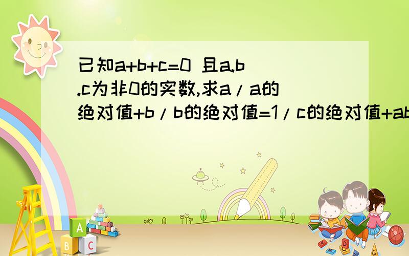 已知a+b+c=0 且a.b.c为非0的实数,求a/a的绝对值+b/b的绝对值=1/c的绝对值+abc/abc的绝对值等于多少