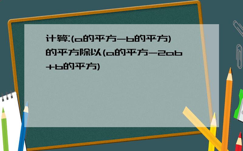 计算:(a的平方-b的平方)的平方除以(a的平方-2ab+b的平方)