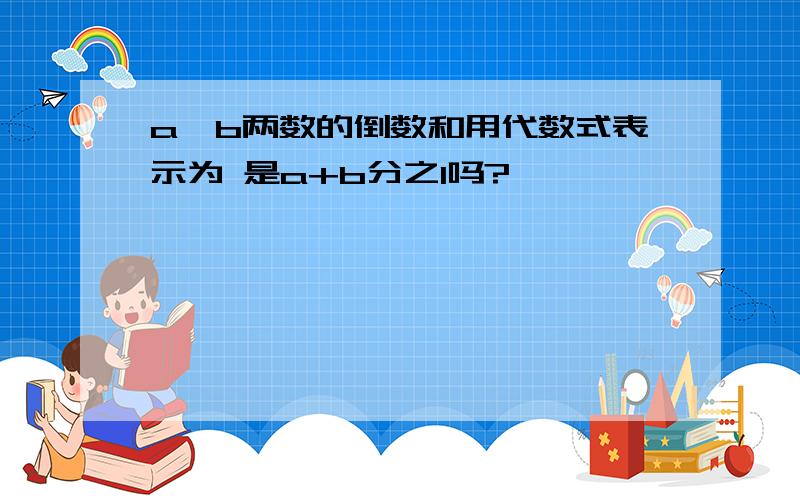 a、b两数的倒数和用代数式表示为 是a+b分之1吗?