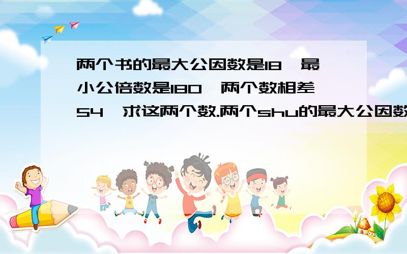 两个书的最大公因数是18,最小公倍数是180,两个数相差54,求这两个数.两个shu的最大公因数是18,最小公倍数是180,两个数相差54,求这两个数.