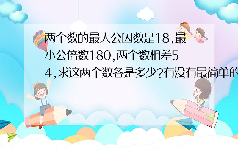 两个数的最大公因数是18,最小公倍数180,两个数相差54,求这两个数各是多少?有没有最简单的公式