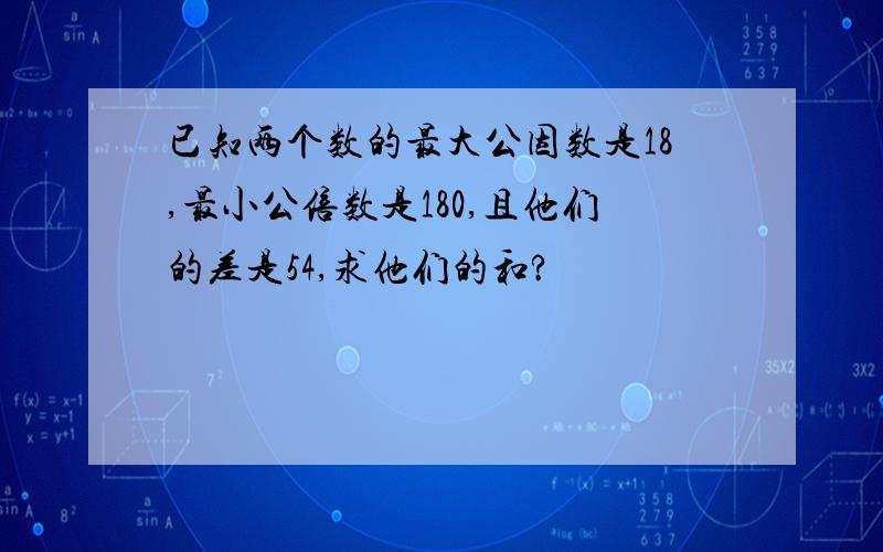 已知两个数的最大公因数是18,最小公倍数是180,且他们的差是54,求他们的和?