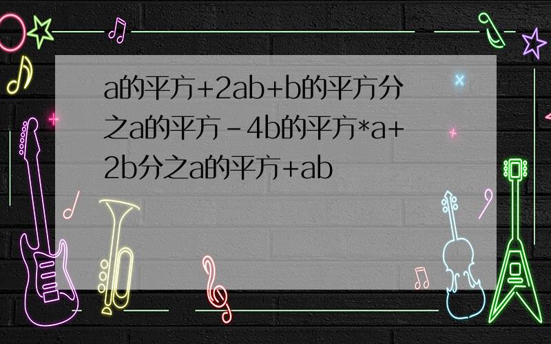 a的平方+2ab+b的平方分之a的平方-4b的平方*a+2b分之a的平方+ab