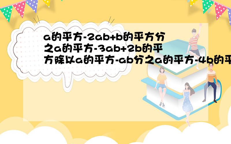 a的平方-2ab+b的平方分之a的平方-3ab+2b的平方除以a的平方-ab分之a的平方-4b的平方