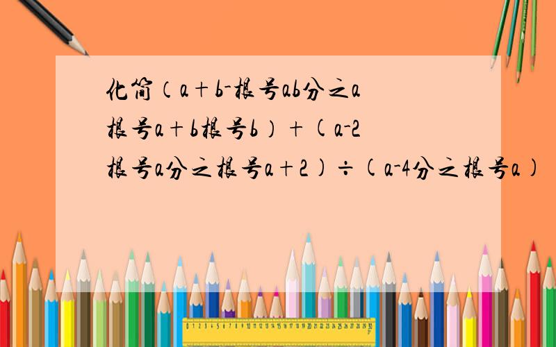 化简（a+b-根号ab分之a根号a+b根号b）+(a-2根号a分之根号a+2)÷(a-4分之根号a)