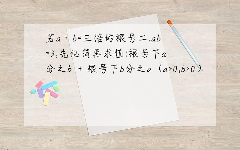 若a＋b=三倍的根号二,ab=3,先化简再求值:根号下a分之b ＋根号下b分之a（a>0,b>0）