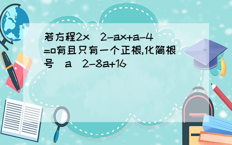 若方程2x^2-ax+a-4=o有且只有一个正根,化简根号（a^2-8a+16）