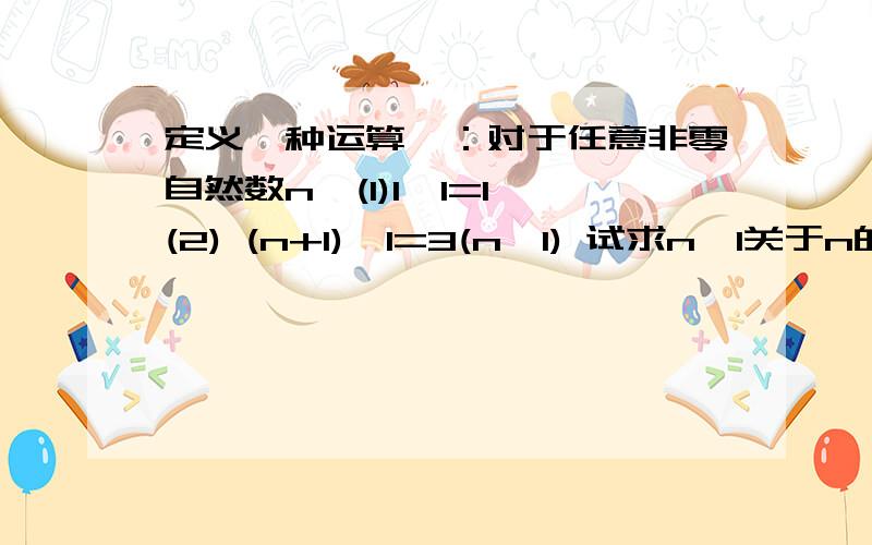 定义一种运算*：对于任意非零自然数n,(1)1*1=1 (2) (n+1)*1=3(n*1) 试求n*1关于n的表达式请详细跟我说一下为什么第二问答案是3的n-1次方,谢谢!