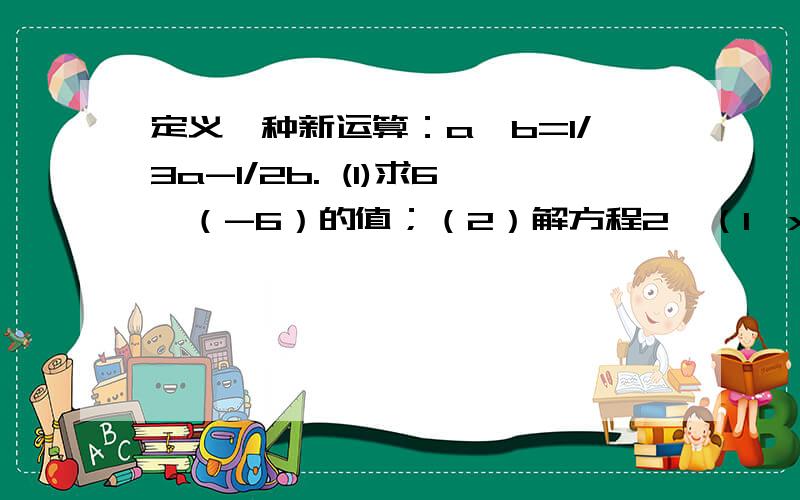 定义一种新运算：a*b=1/3a-1/2b. (1)求6*（-6）的值；（2）解方程2*（1*x）=1*x