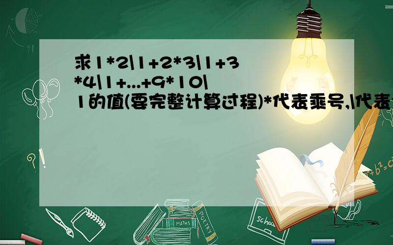 求1*2\1+2*3\1+3*4\1+...+9*10\1的值(要完整计算过程)*代表乘号,\代表分数线,1*2是分母,1是分子