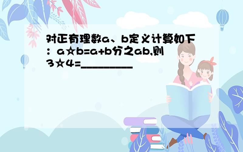 对正有理数a、b定义计算如下：a☆b=a+b分之ab,则3☆4=_________