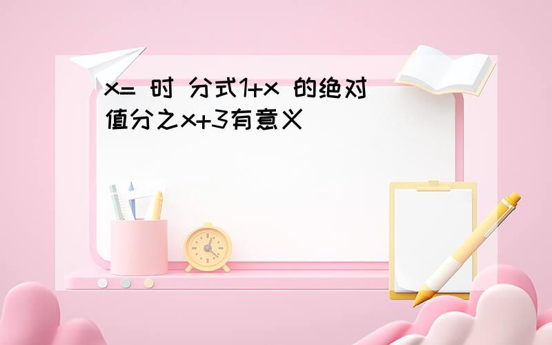 x= 时 分式1+x 的绝对值分之x+3有意义