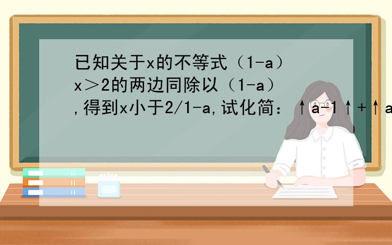 已知关于x的不等式（1-a）x＞2的两边同除以（1-a）,得到x小于2/1-a,试化简：↑a-1↑+↑a-2↑.麻烦给个过程.