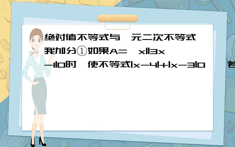 绝对值不等式与一元二次不等式我加分①如果A={x||3x-1|0时,使不等式|x-4|+|x-3|0},若A∩B=ф,则实数p的取值范围是_____.②a>1 三：p>-3