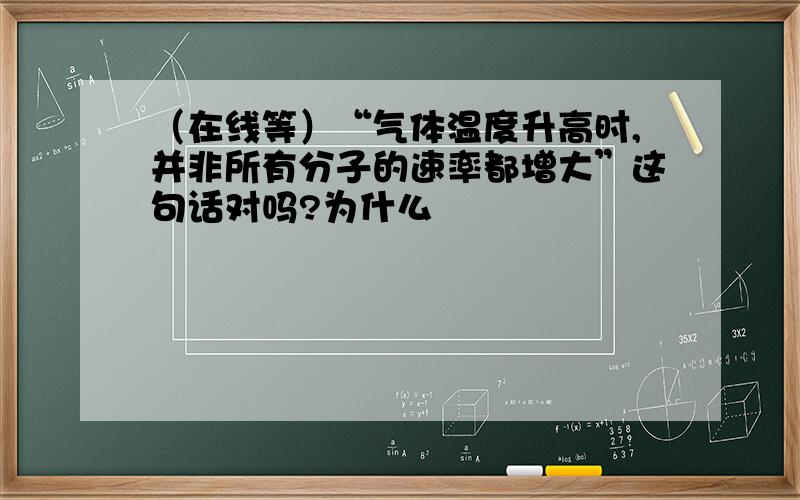 （在线等）“气体温度升高时,并非所有分子的速率都增大”这句话对吗?为什么