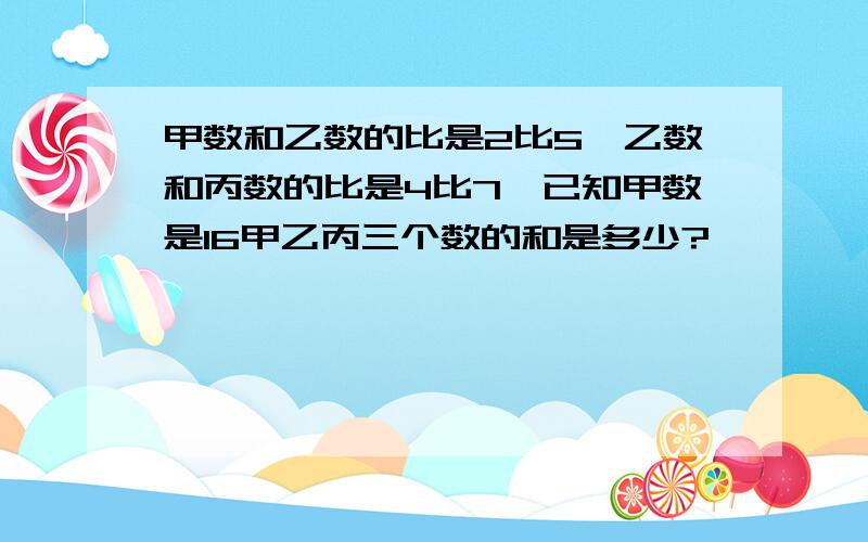 甲数和乙数的比是2比5,乙数和丙数的比是4比7,已知甲数是16甲乙丙三个数的和是多少?