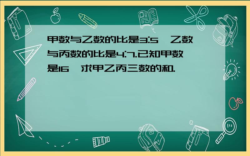 甲数与乙数的比是3:5,乙数与丙数的比是4:7.已知甲数是16,求甲乙丙三数的和.