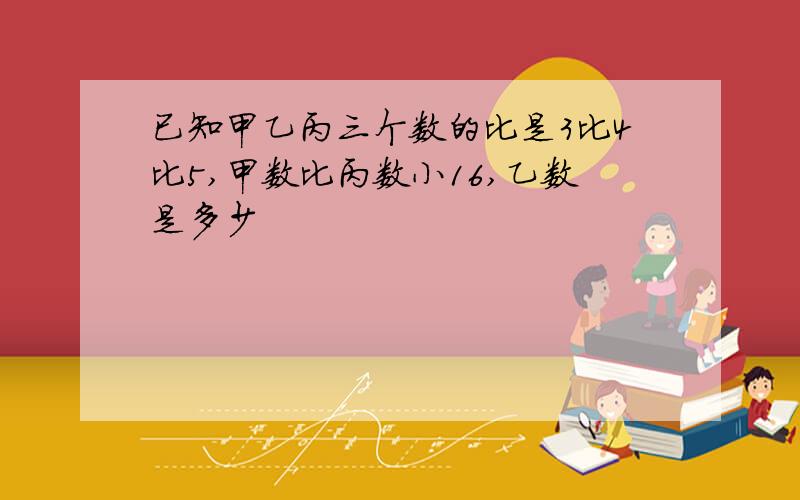 已知甲乙丙三个数的比是3比4比5,甲数比丙数小16,乙数是多少