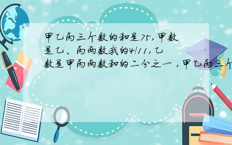 甲乙丙三个数的和是75,甲数是乙、丙两数我的4/11,乙数是甲丙两数和的二分之一 ,甲乙丙三个数 分别是多少?