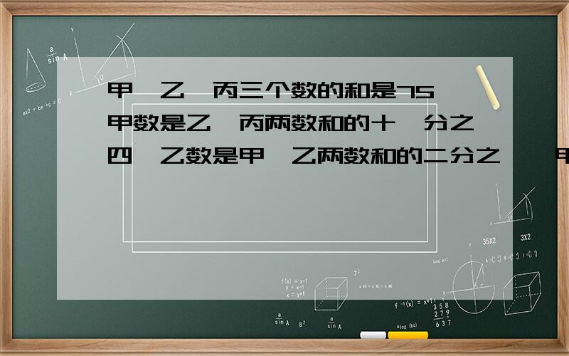 甲、乙、丙三个数的和是75,甲数是乙、丙两数和的十一分之四,乙数是甲、乙两数和的二分之一,甲、乙、丙三个数分别是多少?(列方程)