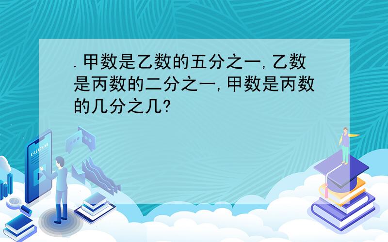 .甲数是乙数的五分之一,乙数是丙数的二分之一,甲数是丙数的几分之几?